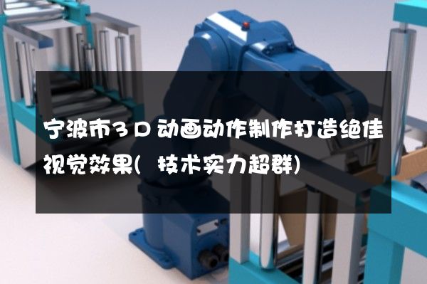 宁波市3D动画动作制作打造绝佳视觉效果(技术实力超群)