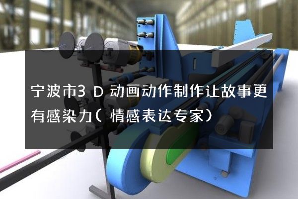 宁波市3D动画动作制作让故事更有感染力(情感表达专家)