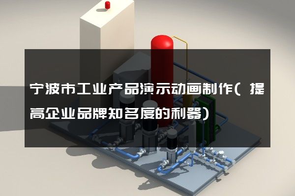 宁波市工业产品演示动画制作(提高企业品牌知名度的利器)