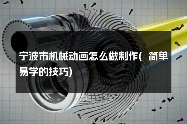 宁波市机械动画怎么做制作(简单易学的技巧)