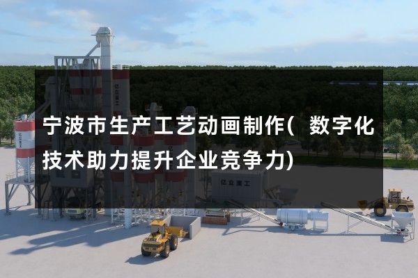 宁波市生产工艺动画制作(数字化技术助力提升企业竞争力)