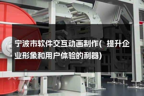 宁波市软件交互动画制作(提升企业形象和用户体验的利器)