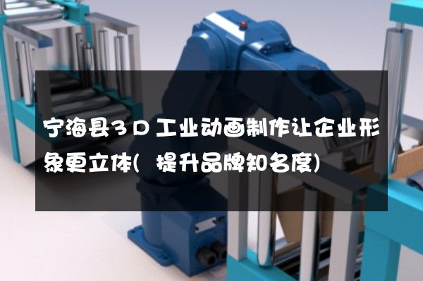 宁海县3D工业动画制作让企业形象更立体(提升品牌知名度)