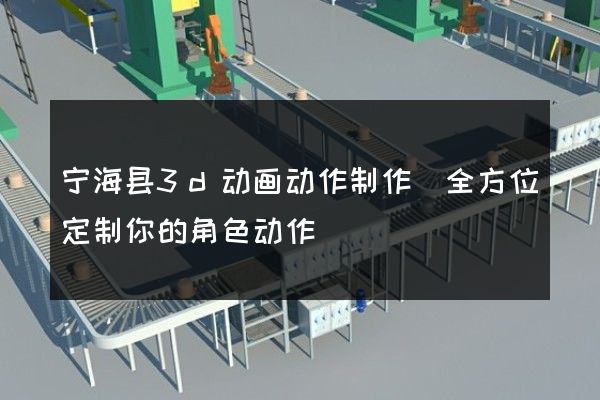 宁海县3d动画动作制作(全方位定制你的角色动作)