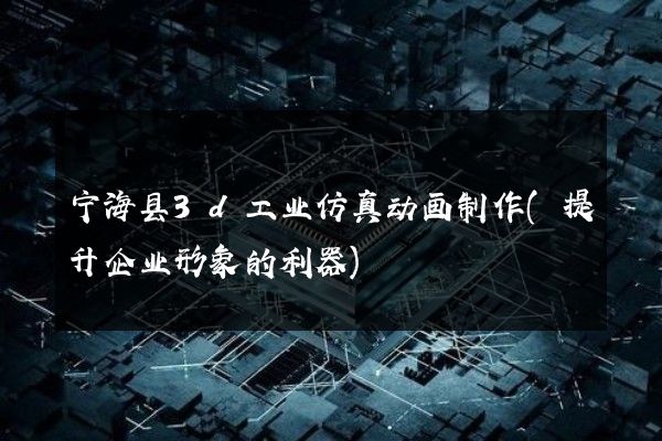 宁海县3d工业仿真动画制作(提升企业形象的利器)