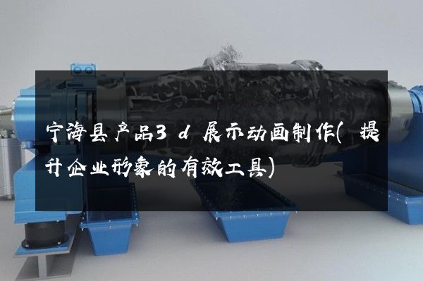 宁海县产品3d展示动画制作(提升企业形象的有效工具)