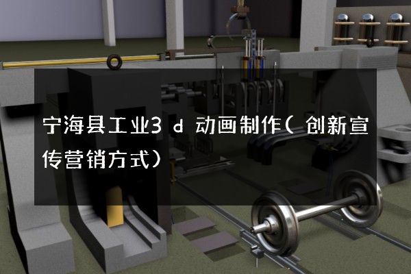 宁海县工业3d动画制作(创新宣传营销方式)