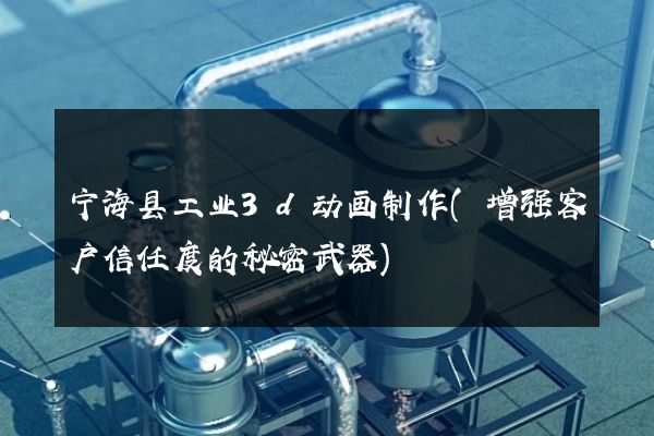 宁海县工业3d动画制作(增强客户信任度的秘密武器)