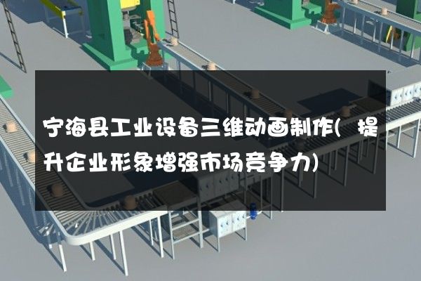 宁海县工业设备三维动画制作(提升企业形象增强市场竞争力)