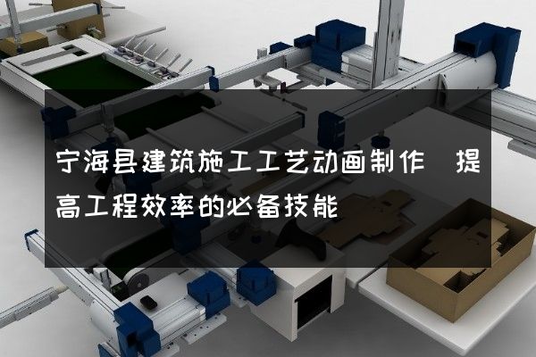 宁海县建筑施工工艺动画制作(提高工程效率的必备技能)