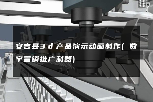 安吉县3d产品演示动画制作(数字营销推广利器)