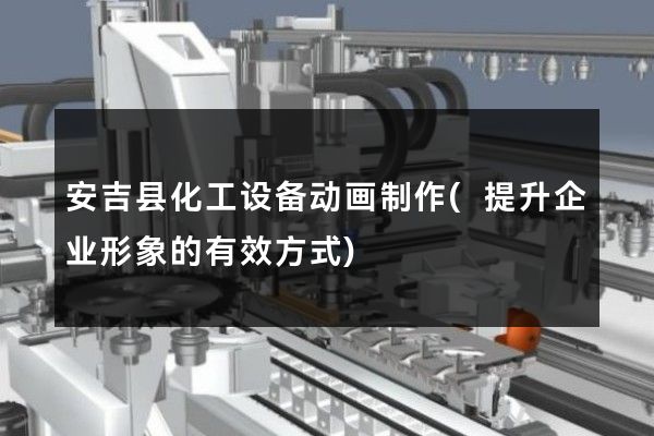 安吉县化工设备动画制作(提升企业形象的有效方式)