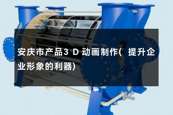 安庆市产品3D动画制作(提升企业形象的利器)