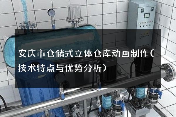 安庆市仓储式立体仓库动画制作(技术特点与优势分析)