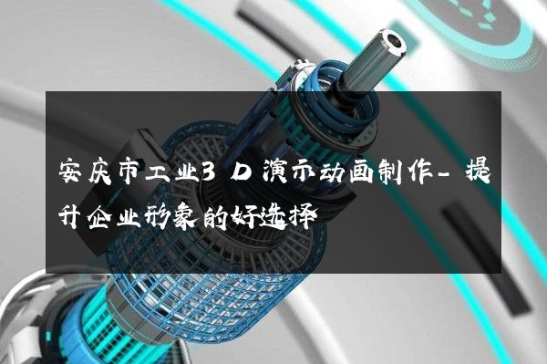 安庆市工业3D演示动画制作-提升企业形象的好选择