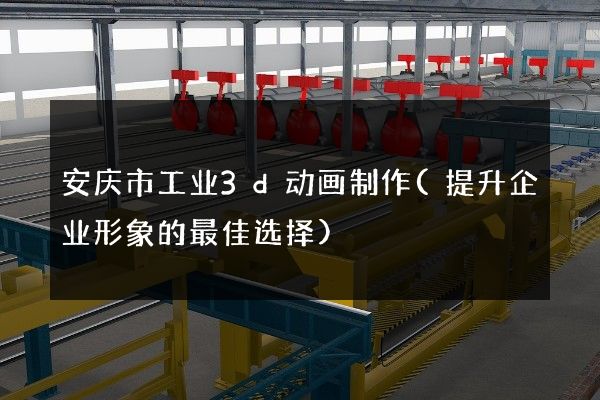 安庆市工业3d动画制作(提升企业形象的最佳选择)