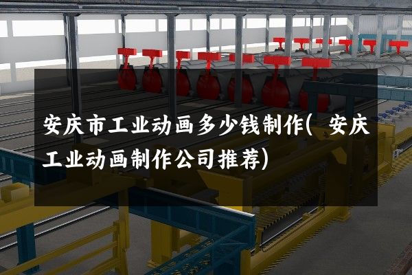 安庆市工业动画多少钱制作(安庆工业动画制作公司推荐)