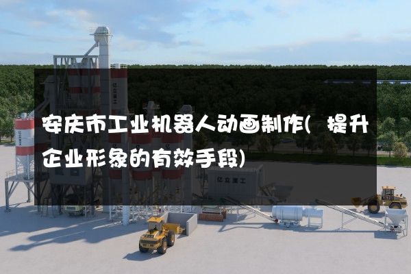 安庆市工业机器人动画制作(提升企业形象的有效手段)