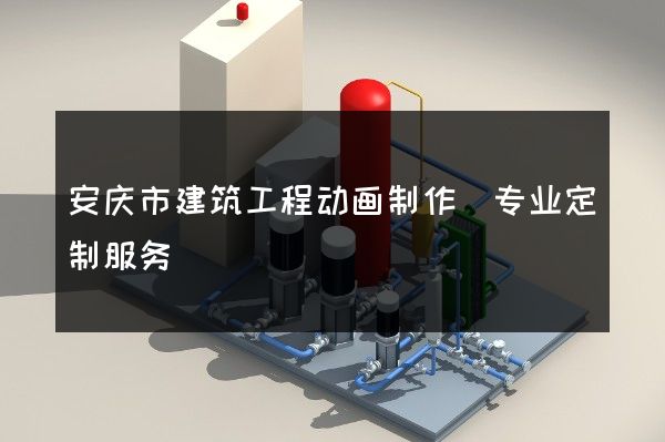 安庆市建筑工程动画制作(专业定制服务)