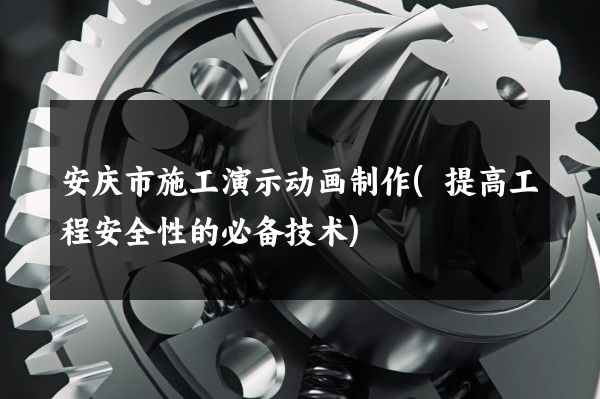 安庆市施工演示动画制作(提高工程安全性的必备技术)