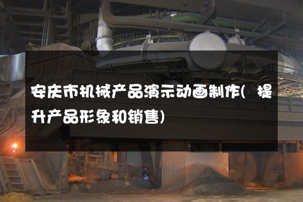 安庆市机械产品演示动画制作(提升产品形象和销售)