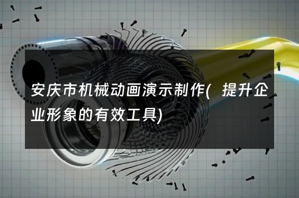 安庆市机械动画演示制作(提升企业形象的有效工具)