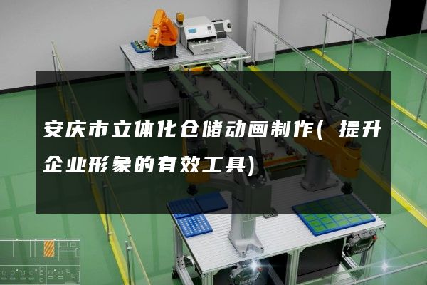 安庆市立体化仓储动画制作(提升企业形象的有效工具)