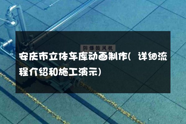 安庆市立体车库动画制作(详细流程介绍和施工演示)