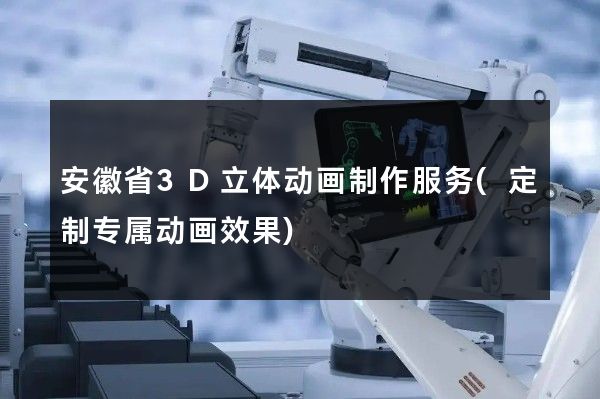 安徽省3D立体动画制作服务(定制专属动画效果)