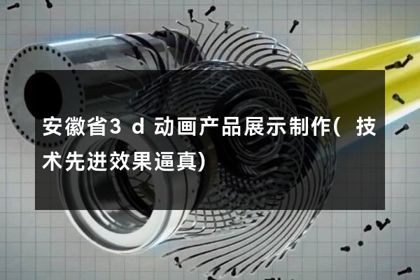 安徽省3d动画产品展示制作(技术先进效果逼真)