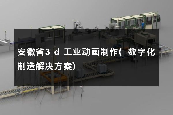 安徽省3d工业动画制作(数字化制造解决方案)