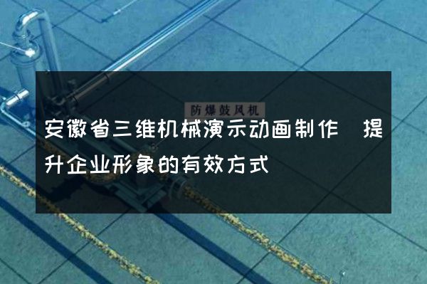 安徽省三维机械演示动画制作(提升企业形象的有效方式)