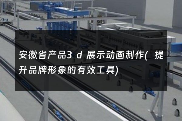 安徽省产品3d展示动画制作(提升品牌形象的有效工具)