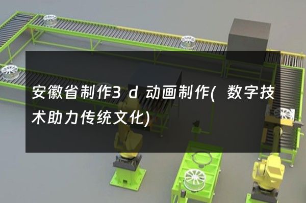 安徽省制作3d动画制作(数字技术助力传统文化)