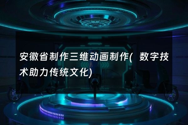 安徽省制作三维动画制作(数字技术助力传统文化)