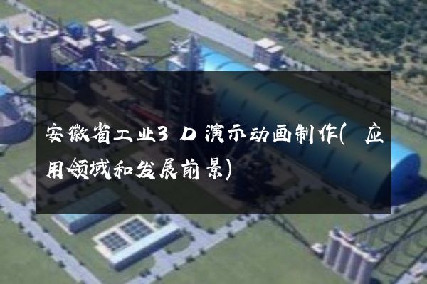 安徽省工业3D演示动画制作(应用领域和发展前景)