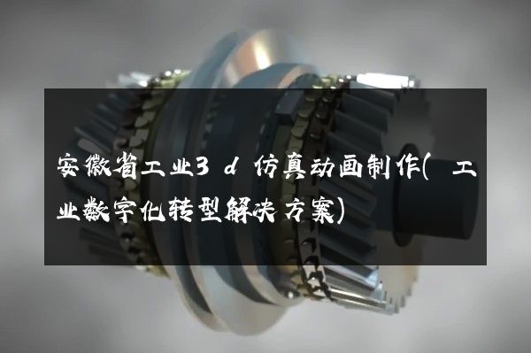 安徽省工业3d仿真动画制作(工业数字化转型解决方案)