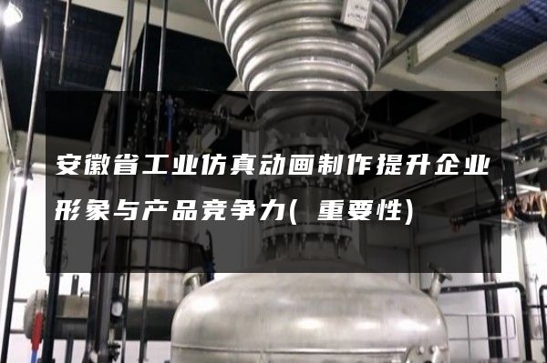 安徽省工业仿真动画制作提升企业形象与产品竞争力(重要性)