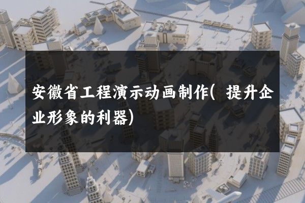 安徽省工程演示动画制作(提升企业形象的利器)