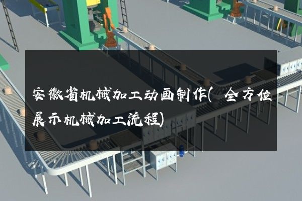 安徽省机械加工动画制作(全方位展示机械加工流程)