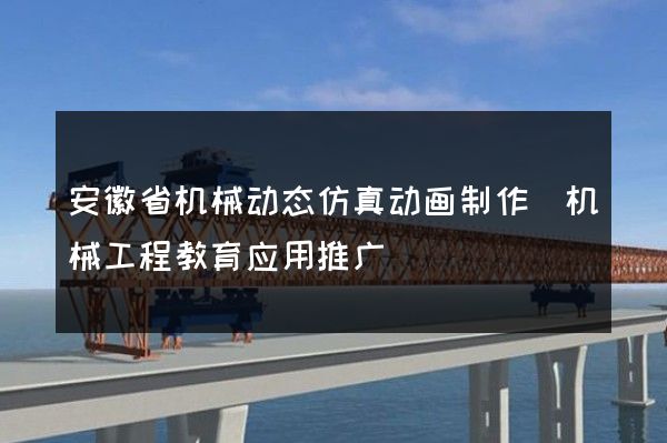 安徽省机械动态仿真动画制作(机械工程教育应用推广)