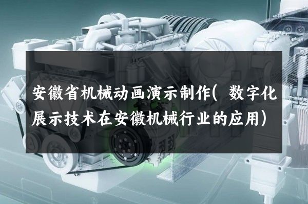 安徽省机械动画演示制作(数字化展示技术在安徽机械行业的应用)