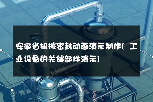 安徽省机械密封动画演示制作(工业设备的关键部件演示)