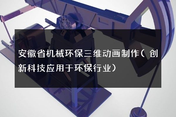 安徽省机械环保三维动画制作(创新科技应用于环保行业)