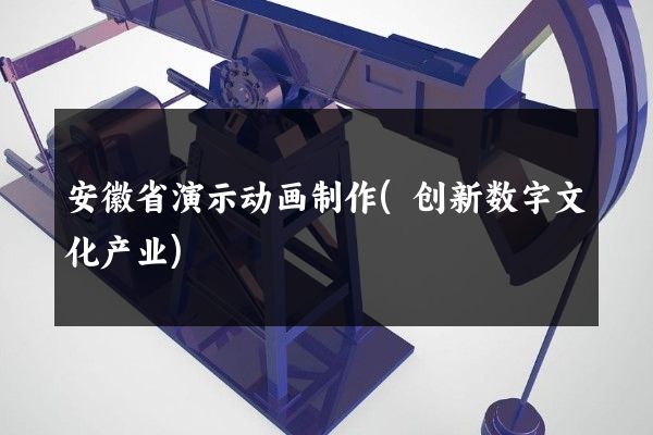 安徽省演示动画制作(创新数字文化产业)