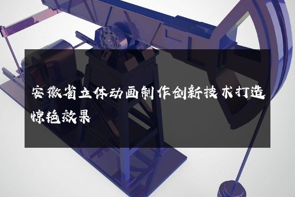 安徽省立体动画制作创新技术打造惊艳效果