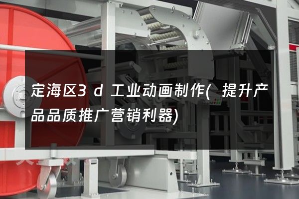 定海区3d工业动画制作(提升产品品质推广营销利器)