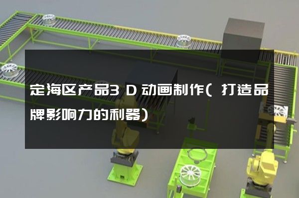 定海区产品3D动画制作(打造品牌影响力的利器)