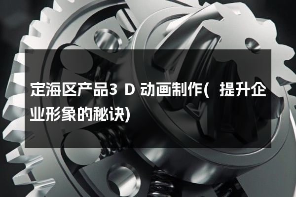 定海区产品3D动画制作(提升企业形象的秘诀)