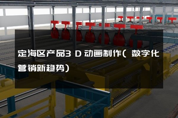 定海区产品3D动画制作(数字化营销新趋势)